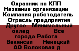 Охранник на КПП › Название организации ­ Компания-работодатель › Отрасль предприятия ­ Другое › Минимальный оклад ­ 38 000 - Все города Работа » Вакансии   . Ненецкий АО,Волоковая д.